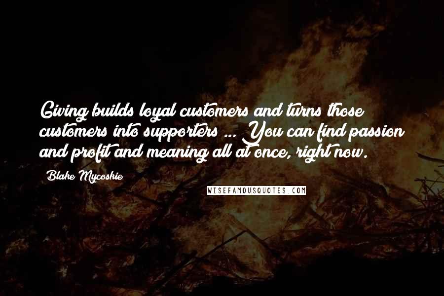 Blake Mycoskie Quotes: Giving builds loyal customers and turns those customers into supporters ... You can find passion and profit and meaning all at once, right now.