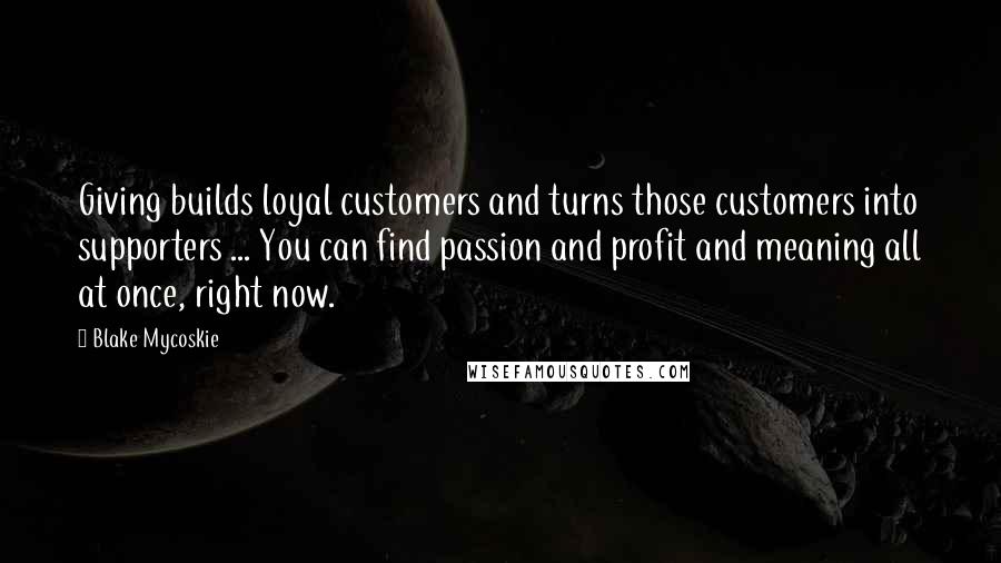 Blake Mycoskie Quotes: Giving builds loyal customers and turns those customers into supporters ... You can find passion and profit and meaning all at once, right now.