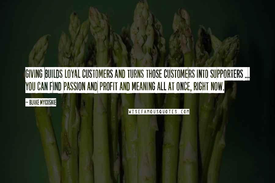 Blake Mycoskie Quotes: Giving builds loyal customers and turns those customers into supporters ... You can find passion and profit and meaning all at once, right now.