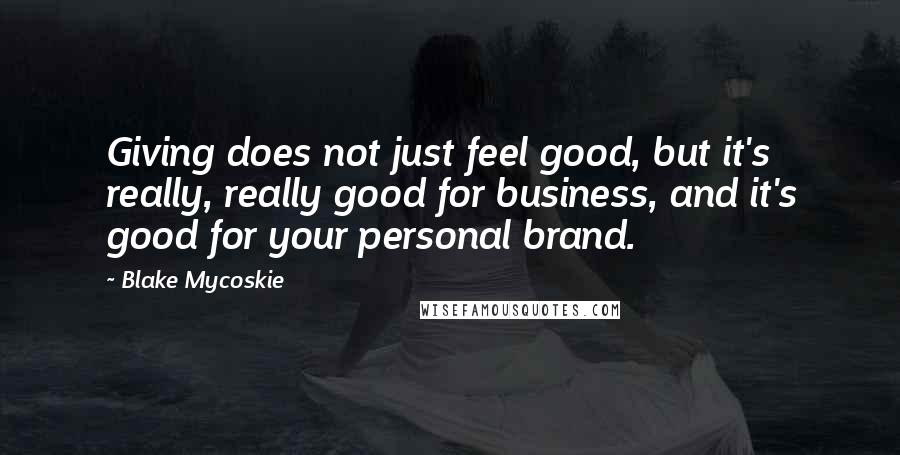 Blake Mycoskie Quotes: Giving does not just feel good, but it's really, really good for business, and it's good for your personal brand.