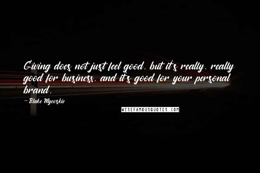 Blake Mycoskie Quotes: Giving does not just feel good, but it's really, really good for business, and it's good for your personal brand.