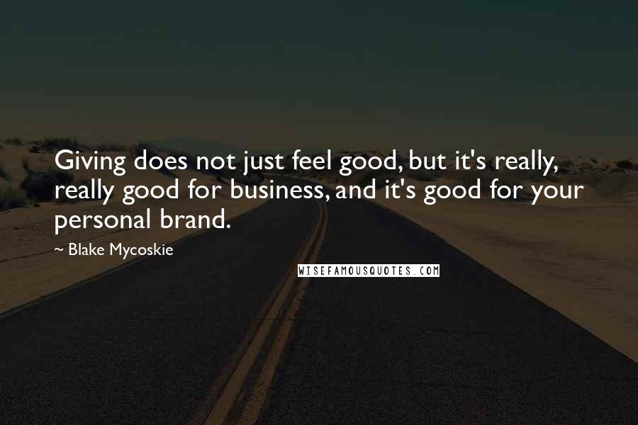 Blake Mycoskie Quotes: Giving does not just feel good, but it's really, really good for business, and it's good for your personal brand.