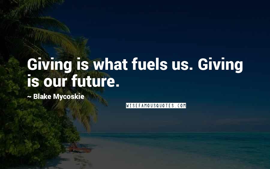 Blake Mycoskie Quotes: Giving is what fuels us. Giving is our future.