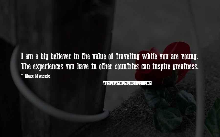 Blake Mycoskie Quotes: I am a big believer in the value of traveling while you are young. The experiences you have in other countries can inspire greatness.