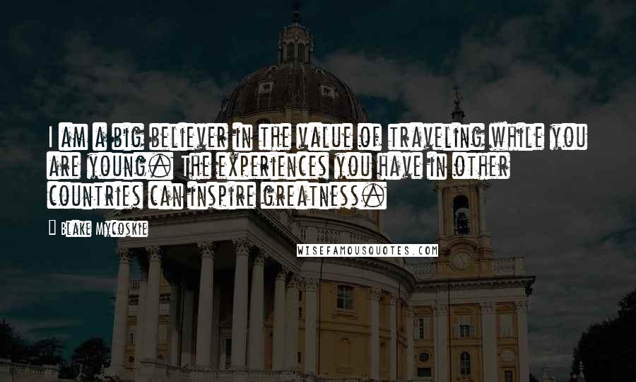 Blake Mycoskie Quotes: I am a big believer in the value of traveling while you are young. The experiences you have in other countries can inspire greatness.