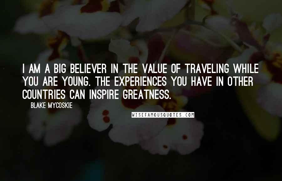 Blake Mycoskie Quotes: I am a big believer in the value of traveling while you are young. The experiences you have in other countries can inspire greatness.