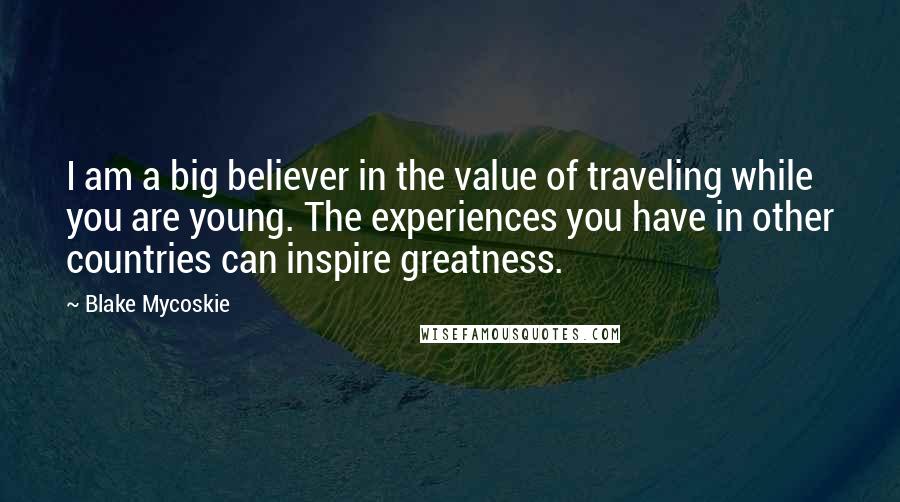 Blake Mycoskie Quotes: I am a big believer in the value of traveling while you are young. The experiences you have in other countries can inspire greatness.