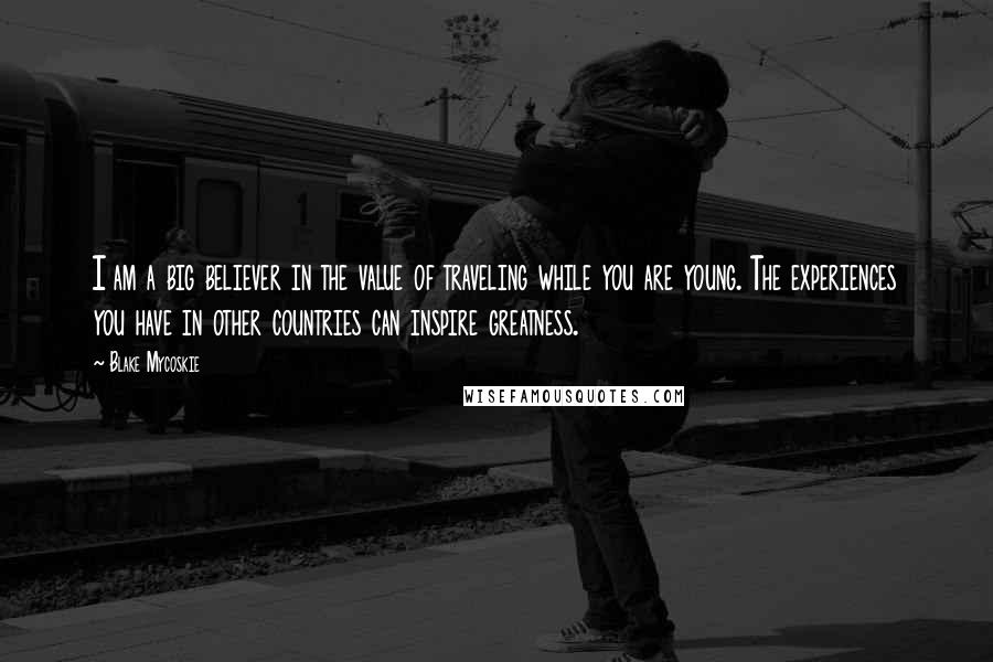 Blake Mycoskie Quotes: I am a big believer in the value of traveling while you are young. The experiences you have in other countries can inspire greatness.