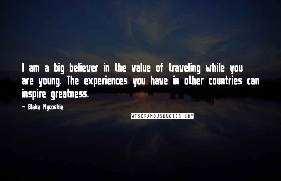 Blake Mycoskie Quotes: I am a big believer in the value of traveling while you are young. The experiences you have in other countries can inspire greatness.