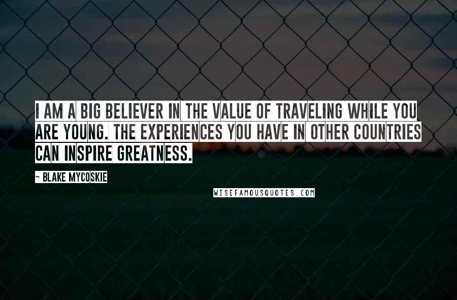 Blake Mycoskie Quotes: I am a big believer in the value of traveling while you are young. The experiences you have in other countries can inspire greatness.