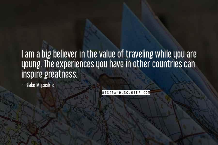 Blake Mycoskie Quotes: I am a big believer in the value of traveling while you are young. The experiences you have in other countries can inspire greatness.