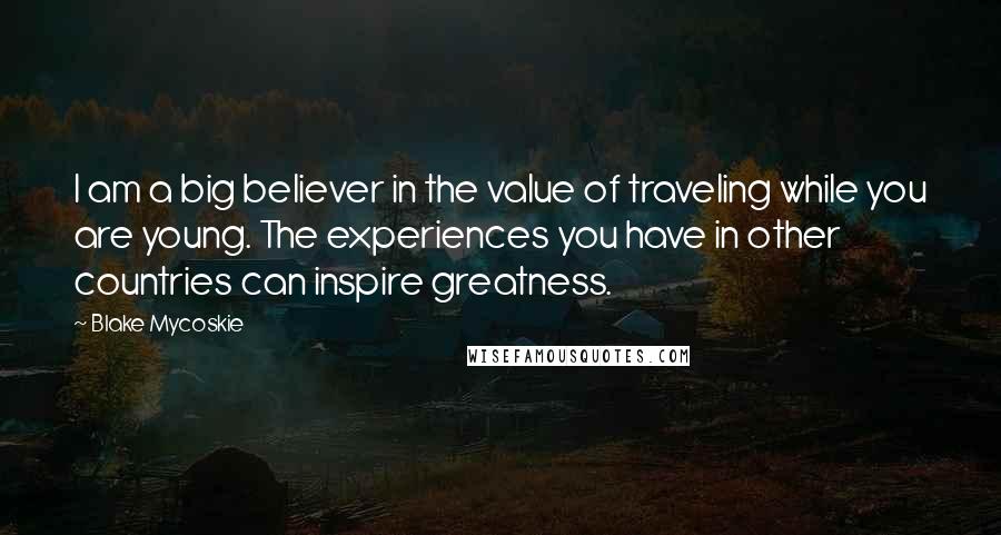 Blake Mycoskie Quotes: I am a big believer in the value of traveling while you are young. The experiences you have in other countries can inspire greatness.