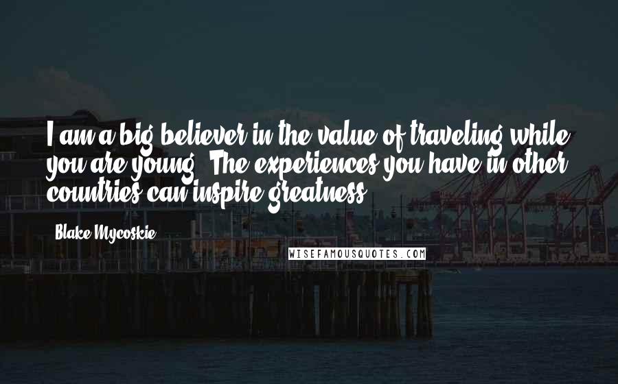 Blake Mycoskie Quotes: I am a big believer in the value of traveling while you are young. The experiences you have in other countries can inspire greatness.