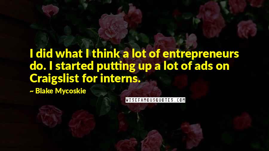 Blake Mycoskie Quotes: I did what I think a lot of entrepreneurs do. I started putting up a lot of ads on Craigslist for interns.