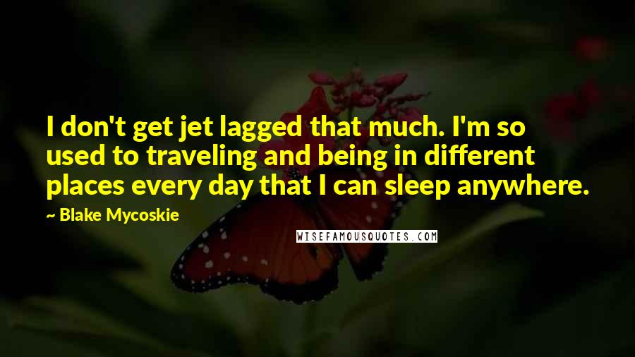 Blake Mycoskie Quotes: I don't get jet lagged that much. I'm so used to traveling and being in different places every day that I can sleep anywhere.