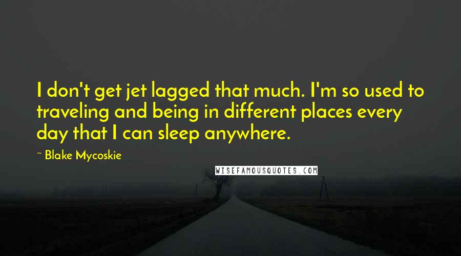 Blake Mycoskie Quotes: I don't get jet lagged that much. I'm so used to traveling and being in different places every day that I can sleep anywhere.