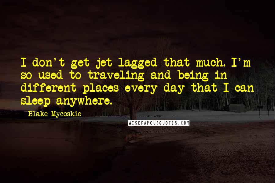 Blake Mycoskie Quotes: I don't get jet lagged that much. I'm so used to traveling and being in different places every day that I can sleep anywhere.