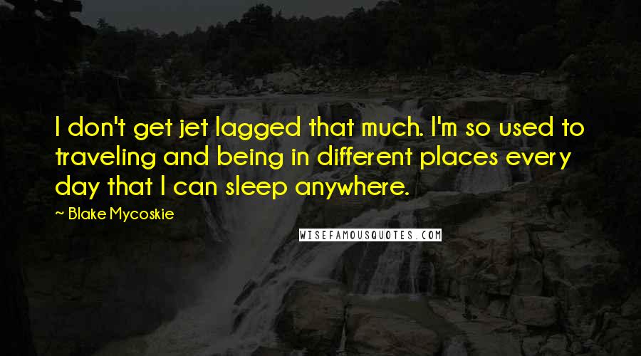 Blake Mycoskie Quotes: I don't get jet lagged that much. I'm so used to traveling and being in different places every day that I can sleep anywhere.