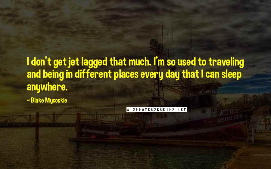 Blake Mycoskie Quotes: I don't get jet lagged that much. I'm so used to traveling and being in different places every day that I can sleep anywhere.