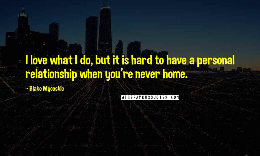 Blake Mycoskie Quotes: I love what I do, but it is hard to have a personal relationship when you're never home.