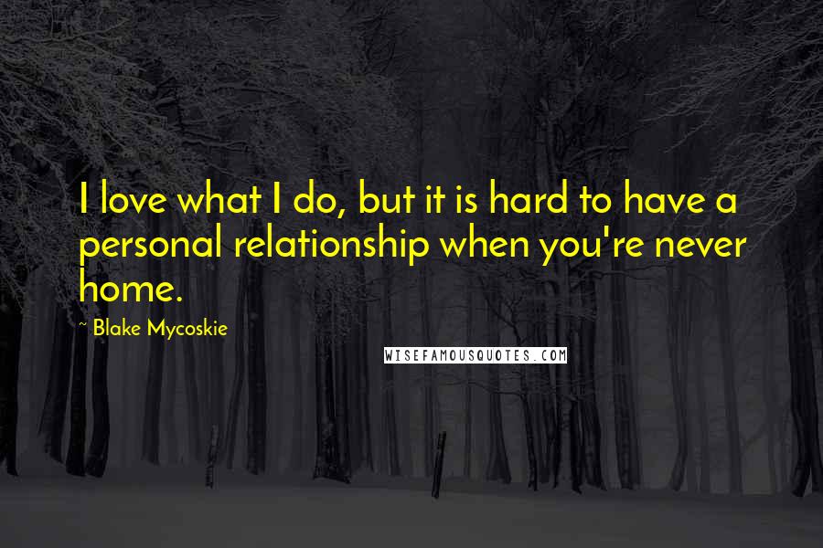 Blake Mycoskie Quotes: I love what I do, but it is hard to have a personal relationship when you're never home.