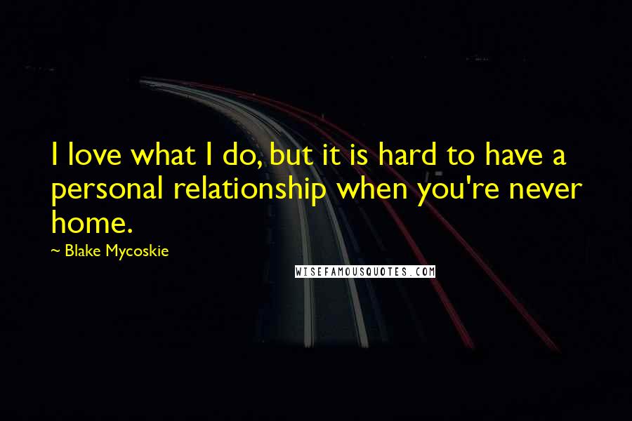 Blake Mycoskie Quotes: I love what I do, but it is hard to have a personal relationship when you're never home.
