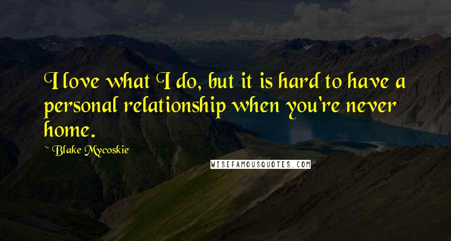 Blake Mycoskie Quotes: I love what I do, but it is hard to have a personal relationship when you're never home.