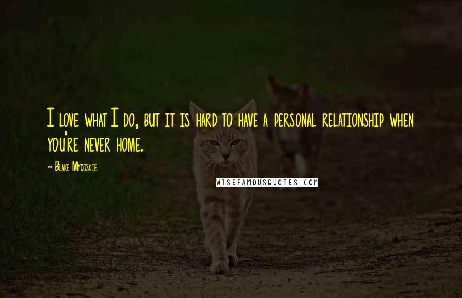 Blake Mycoskie Quotes: I love what I do, but it is hard to have a personal relationship when you're never home.