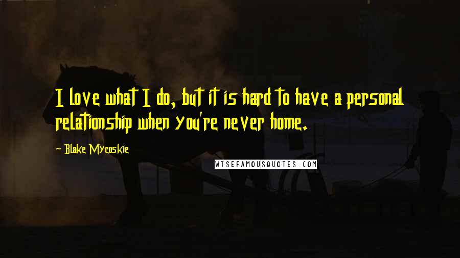 Blake Mycoskie Quotes: I love what I do, but it is hard to have a personal relationship when you're never home.