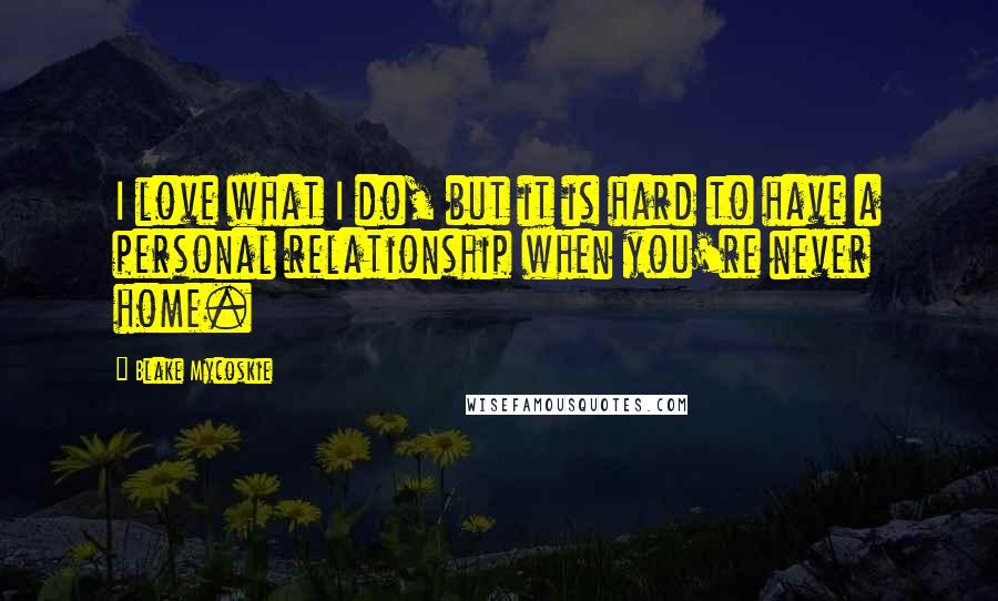 Blake Mycoskie Quotes: I love what I do, but it is hard to have a personal relationship when you're never home.