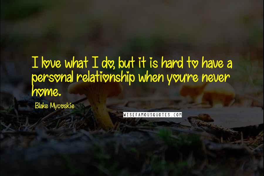 Blake Mycoskie Quotes: I love what I do, but it is hard to have a personal relationship when you're never home.