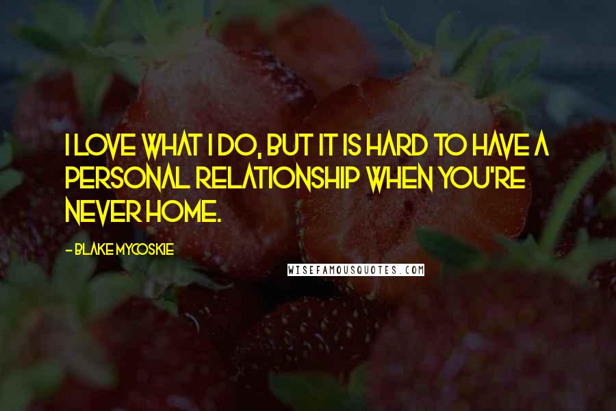 Blake Mycoskie Quotes: I love what I do, but it is hard to have a personal relationship when you're never home.