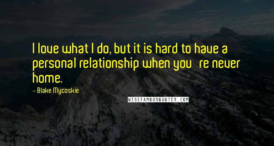 Blake Mycoskie Quotes: I love what I do, but it is hard to have a personal relationship when you're never home.