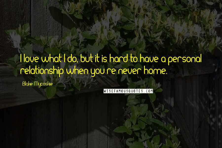 Blake Mycoskie Quotes: I love what I do, but it is hard to have a personal relationship when you're never home.