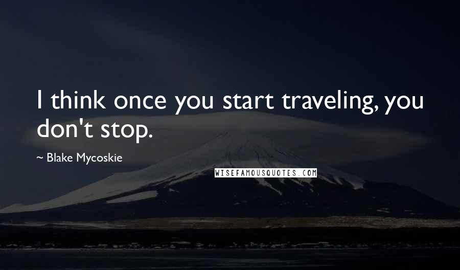 Blake Mycoskie Quotes: I think once you start traveling, you don't stop.