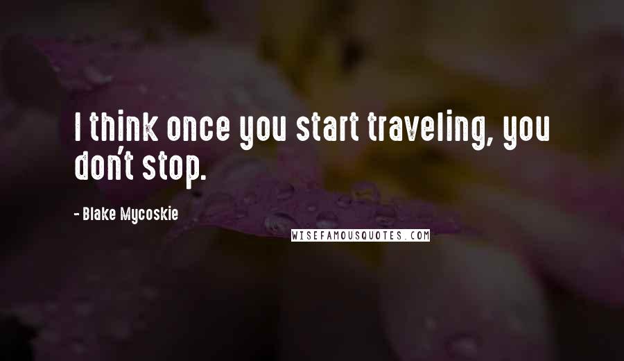 Blake Mycoskie Quotes: I think once you start traveling, you don't stop.