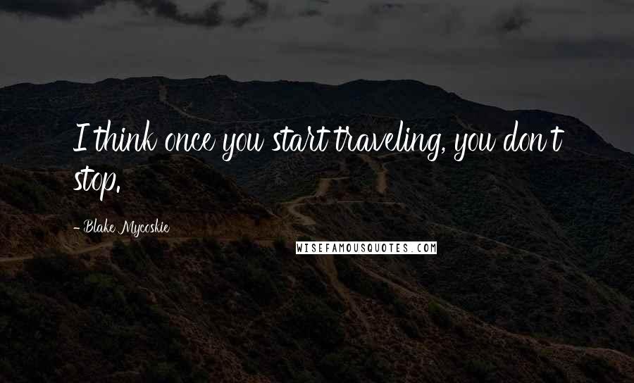 Blake Mycoskie Quotes: I think once you start traveling, you don't stop.