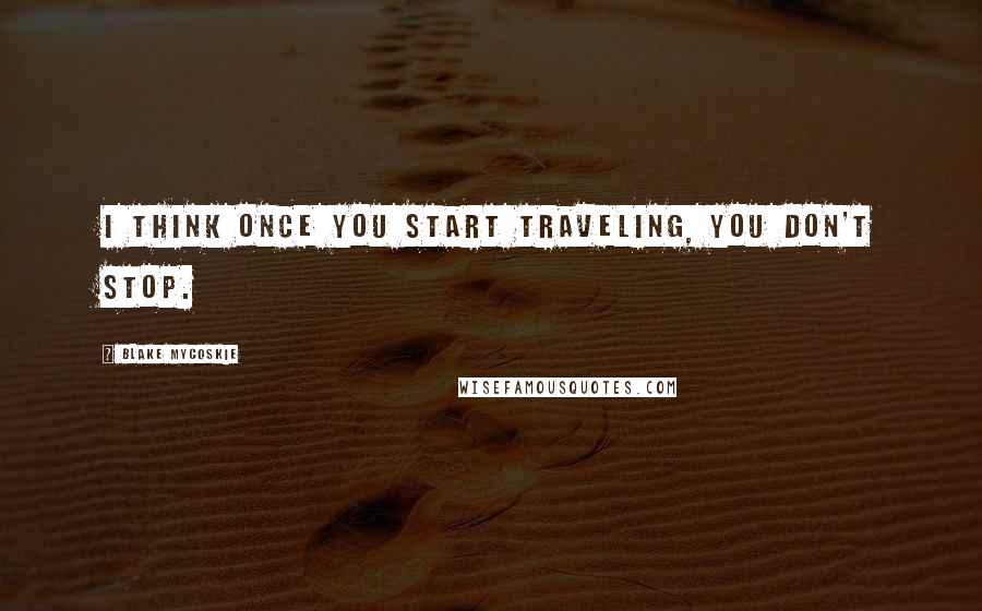 Blake Mycoskie Quotes: I think once you start traveling, you don't stop.