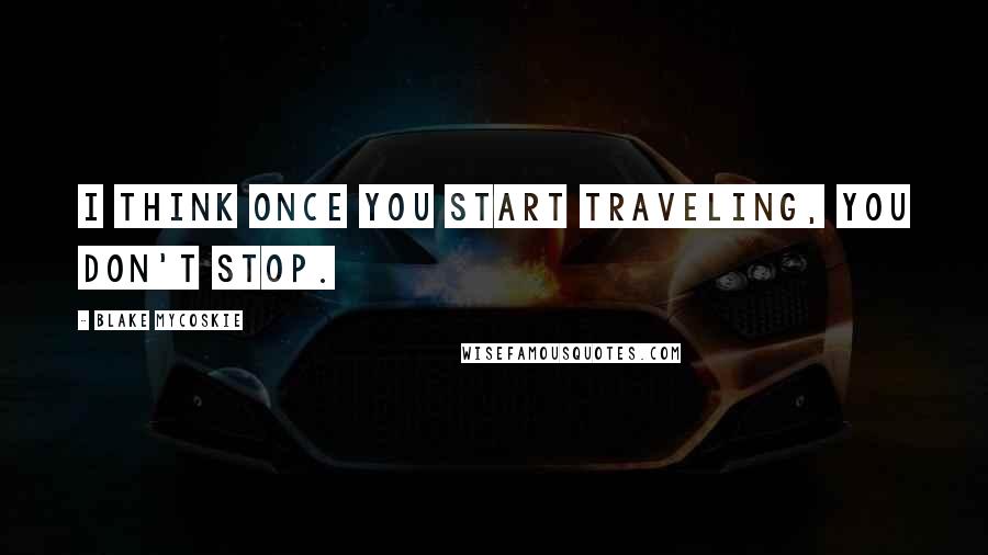 Blake Mycoskie Quotes: I think once you start traveling, you don't stop.