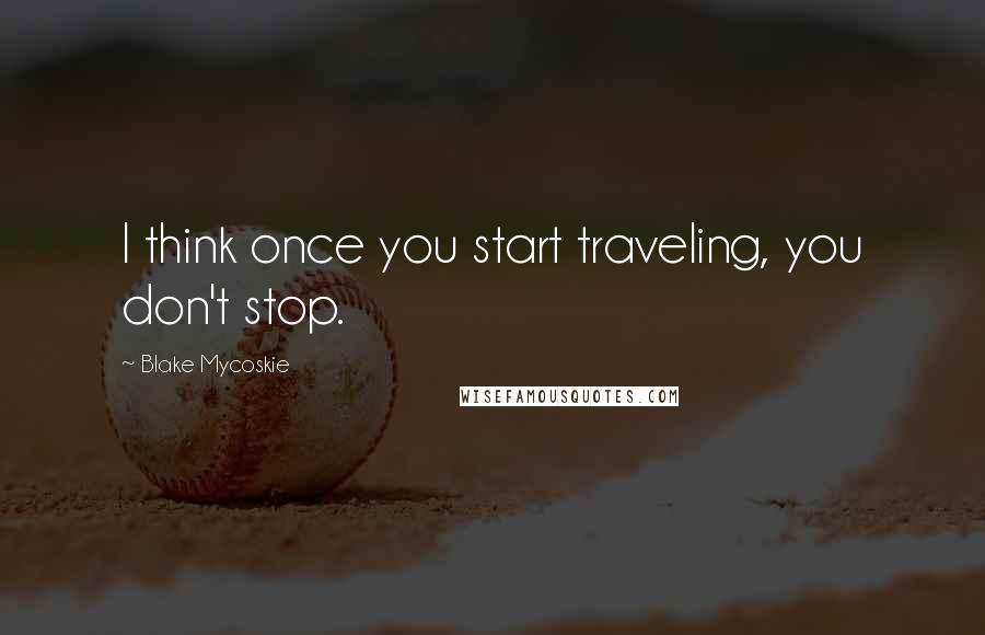 Blake Mycoskie Quotes: I think once you start traveling, you don't stop.