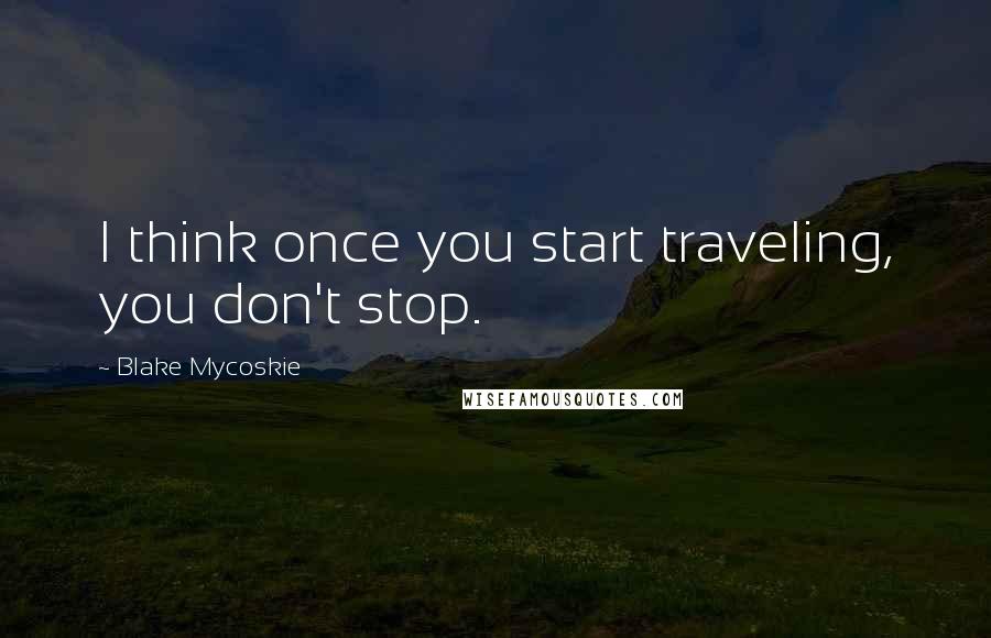 Blake Mycoskie Quotes: I think once you start traveling, you don't stop.