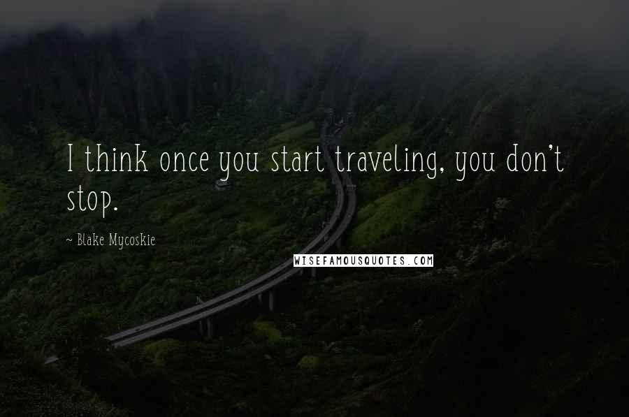 Blake Mycoskie Quotes: I think once you start traveling, you don't stop.