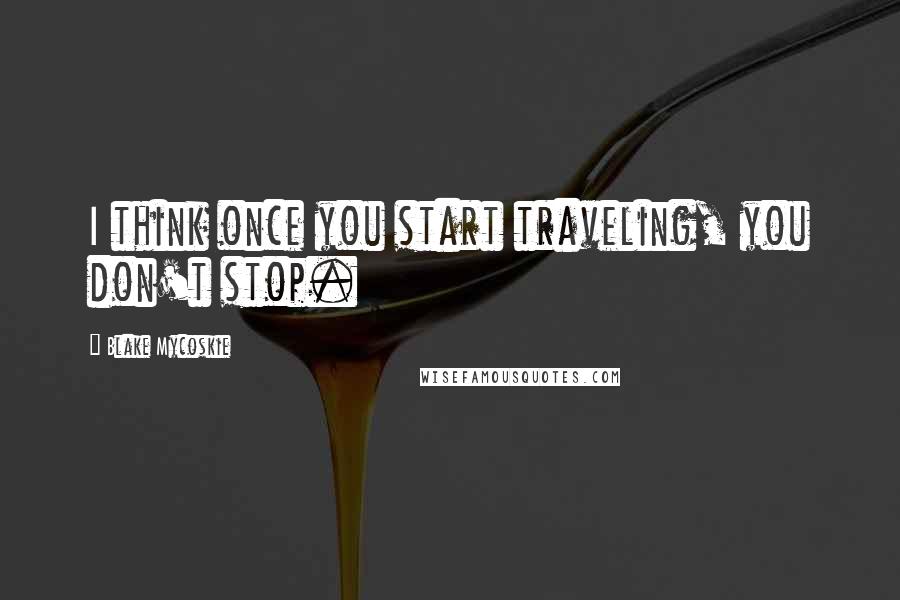 Blake Mycoskie Quotes: I think once you start traveling, you don't stop.