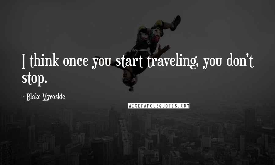 Blake Mycoskie Quotes: I think once you start traveling, you don't stop.