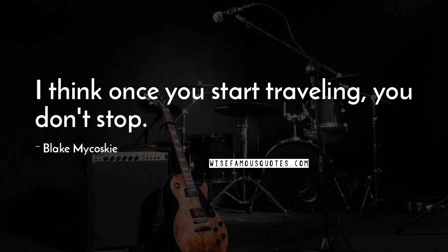 Blake Mycoskie Quotes: I think once you start traveling, you don't stop.