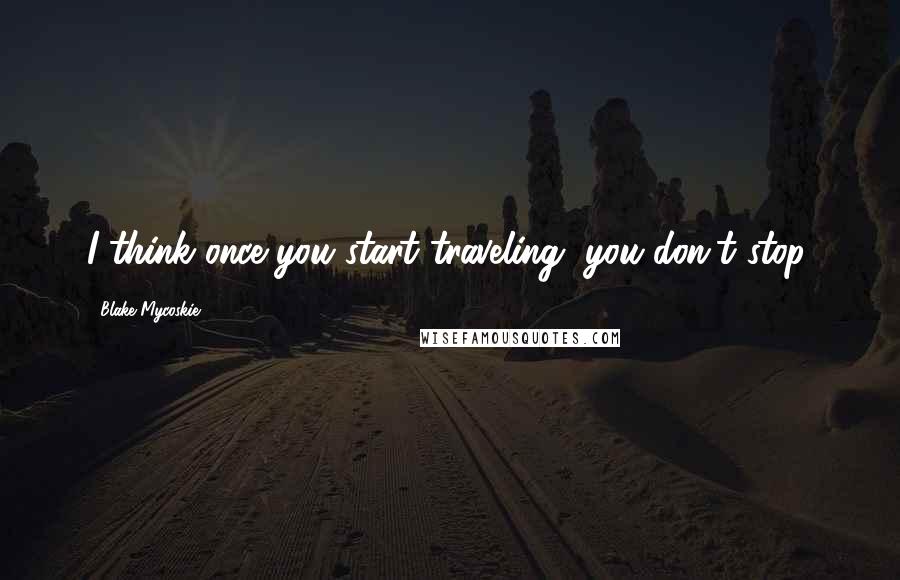 Blake Mycoskie Quotes: I think once you start traveling, you don't stop.