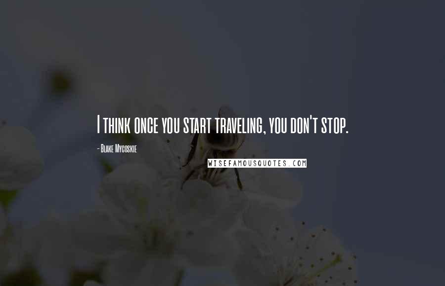 Blake Mycoskie Quotes: I think once you start traveling, you don't stop.