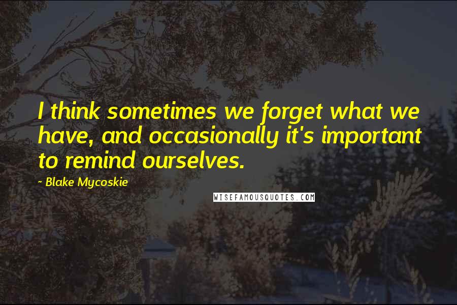 Blake Mycoskie Quotes: I think sometimes we forget what we have, and occasionally it's important to remind ourselves.