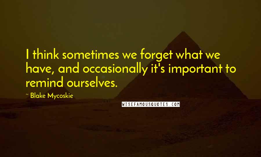 Blake Mycoskie Quotes: I think sometimes we forget what we have, and occasionally it's important to remind ourselves.