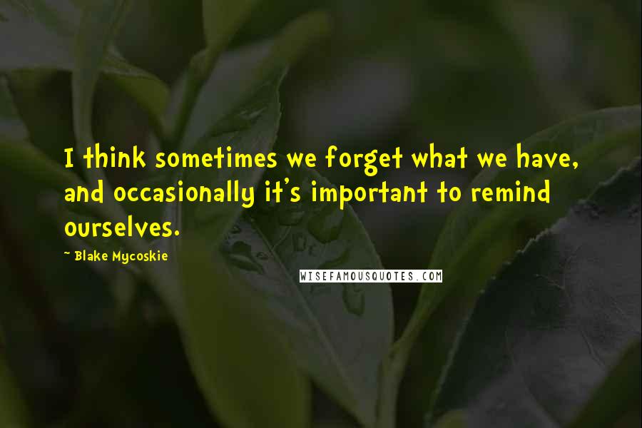 Blake Mycoskie Quotes: I think sometimes we forget what we have, and occasionally it's important to remind ourselves.